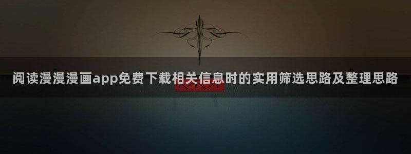 羞羞漫画漫画资源导航:阅读漫漫漫画app免费下载相关信息时的实用筛选思路及整理思路