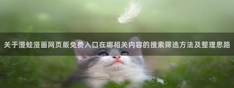 羞羞漫画日漫推荐:关于漫蛙漫画网页版免费入口在哪相关内容的搜索筛选方法及整理思路
