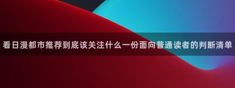 羞羞漫画免费漫画入口:看日漫都市推荐到底该关注什么一份面向普通读者的判断清单