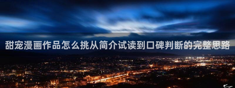 羞羞漫画免费网站入口：甜宠漫画作品怎么挑从简介试读到口碑判断的完整思路